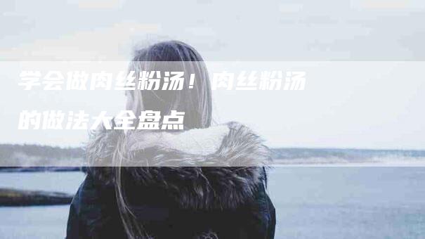 学会做肉丝粉汤！肉丝粉汤的做法大全盘点
