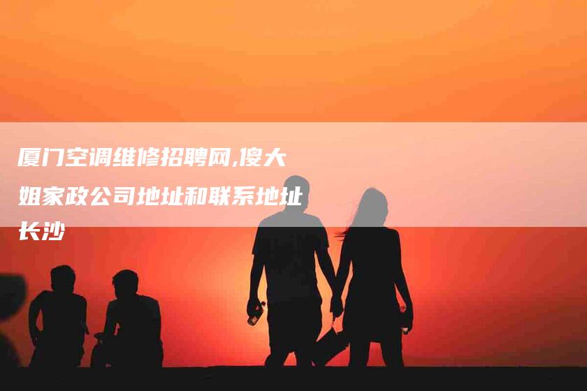厦门空调维修招聘网,傻大姐家政公司地址和联系地址长沙