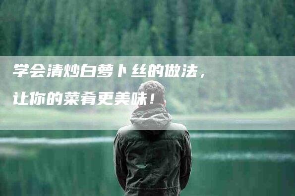 学会清炒白萝卜丝的做法，让你的菜肴更美味！-家政服务网