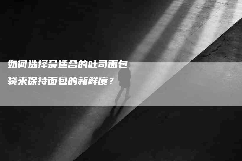 如何选择最适合的吐司面包袋来保持面包的新鲜度？