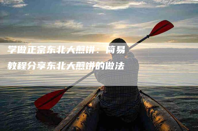 学做正宗东北大煎饼：简易教程分享东北大煎饼的做法