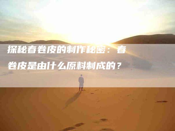 探秘春卷皮的制作秘密：春卷皮是由什么原料制成的？