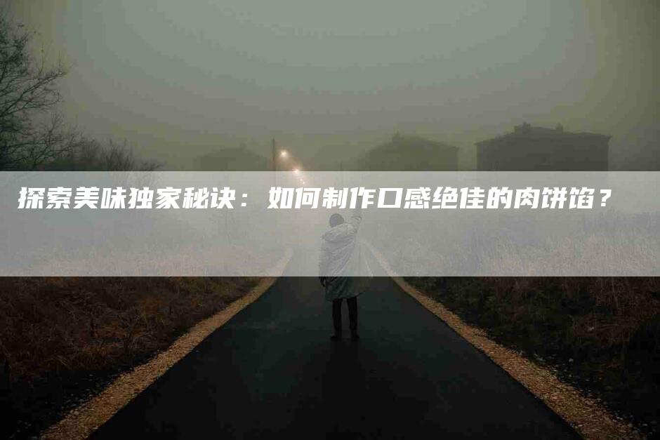 探索美味独家秘诀：如何制作口感绝佳的肉饼馅？-家政服务网