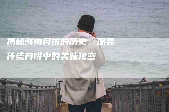 揭秘鲜肉月饼的历史：探寻传统月饼中的美味秘密-家政服务网