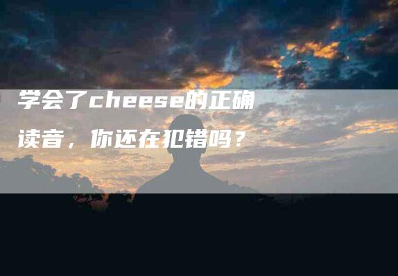 学会了cheese的正确读音，你还在犯错吗？-家政服务网