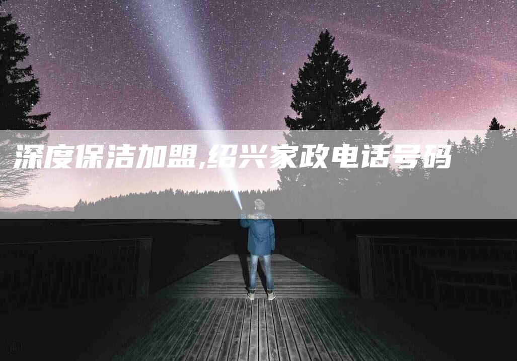 深度保洁加盟,绍兴家政电话号码