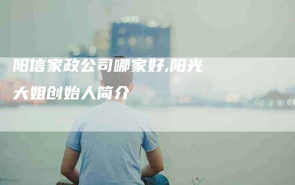 阳信家政公司哪家好,阳光大姐创始人简介