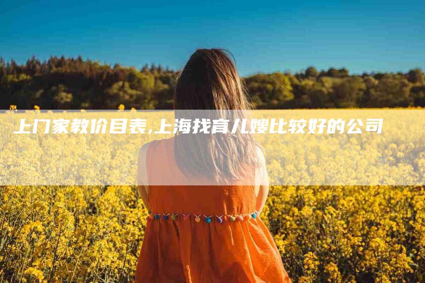 上门家教价目表,上海找育儿嫂比较好的公司-家政服务网