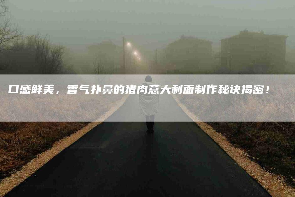 口感鲜美，香气扑鼻的猪肉意大利面制作秘诀揭密！-家政服务网