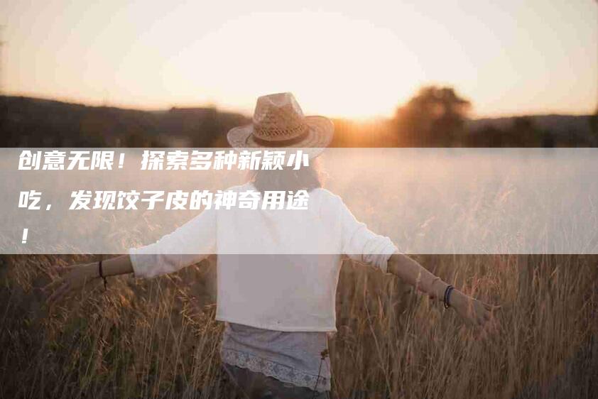 创意无限！探索多种新颖小吃，发现饺子皮的神奇用途！-家政服务网