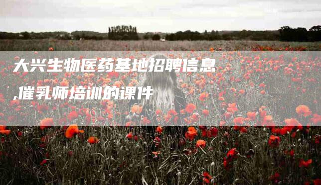 大兴生物医药基地招聘信息,催乳师培训的课件-家政服务网