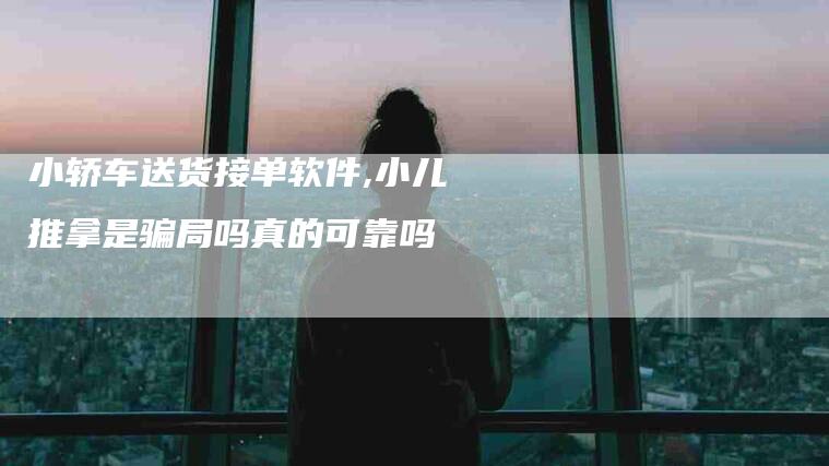 小轿车送货接单软件,小儿推拿是骗局吗真的可靠吗-家政服务网