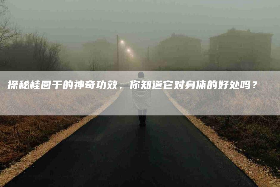 探秘桂圆干的神奇功效，你知道它对身体的好处吗？-家政服务网