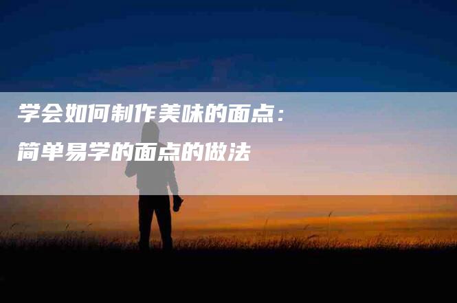 学会如何制作美味的面点：简单易学的面点的做法-家政服务网