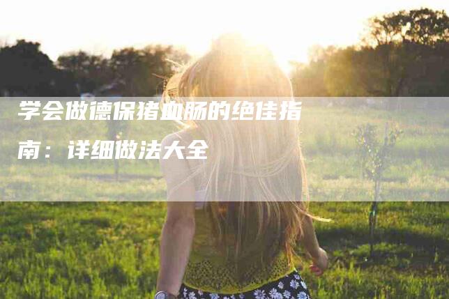 学会做德保猪血肠的绝佳指南：详细做法大全-家政服务网