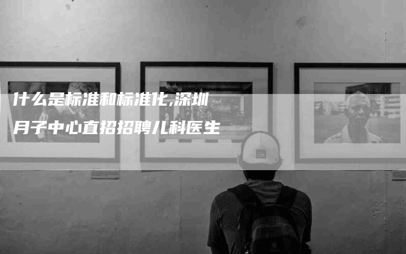 什么是标准和标准化,深圳月子中心直招招聘儿科医生