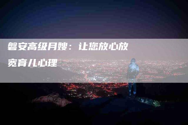 磐安高级月嫂：让您放心放宽育儿心理-家政服务网