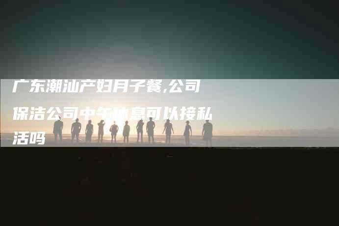 广东潮汕产妇月子餐,公司保洁公司中午休息可以接私活吗