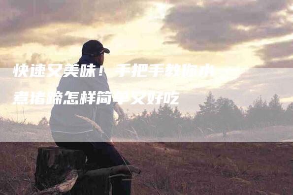 快速又美味！手把手教你水煮猪蹄怎样简单又好吃-家政服务网