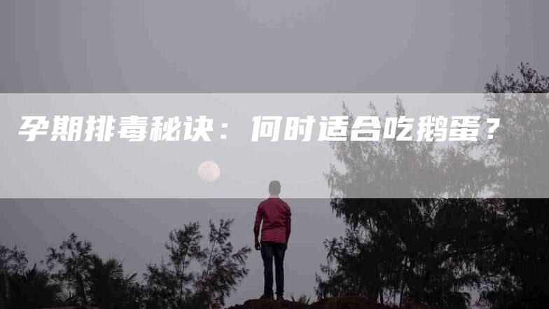 孕期排毒秘诀：何时适合吃鹅蛋？-家政服务网