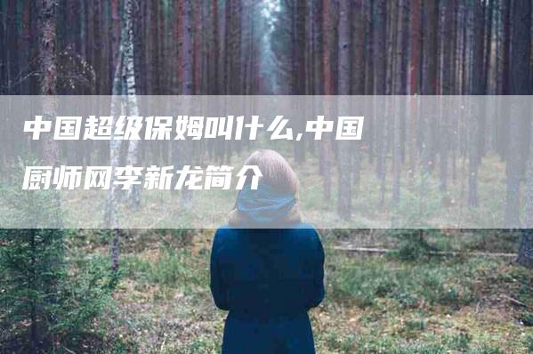 中国超级保姆叫什么,中国厨师网李新龙简介