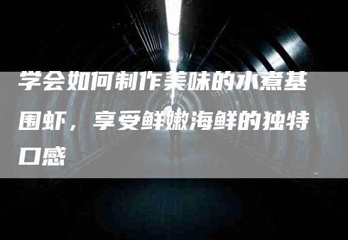 学会如何制作美味的水煮基围虾，享受鲜嫩海鲜的独特口感-家政服务网