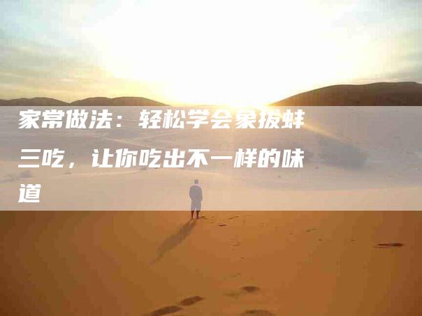 家常做法：轻松学会象拔蚌三吃，让你吃出不一样的味道