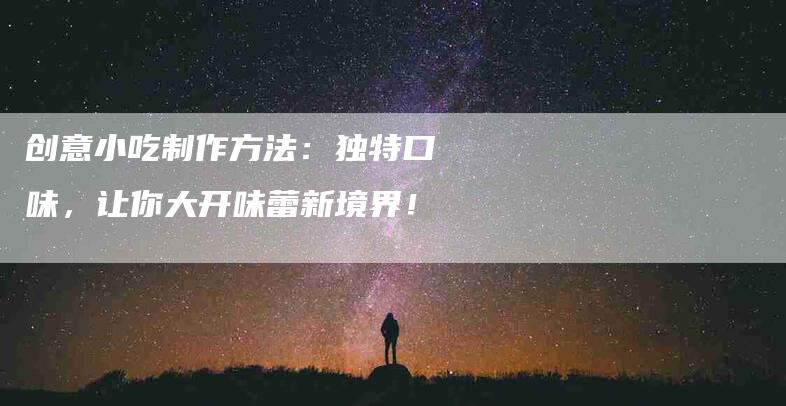 创意小吃制作方法：独特口味，让你大开味蕾新境界！