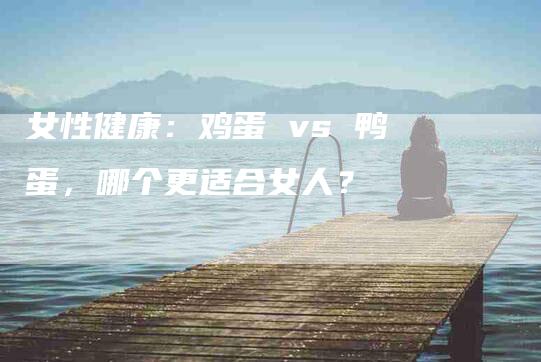 女性健康：鸡蛋 vs 鸭蛋，哪个更适合女人？-家政服务网