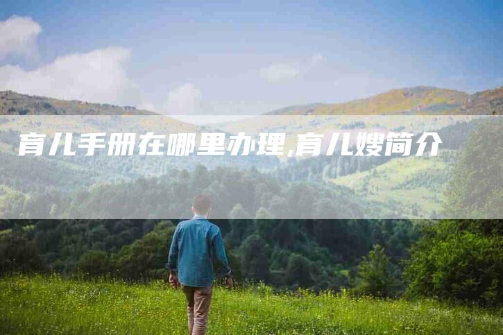 育儿手册在哪里办理,育儿嫂简介-家政服务网