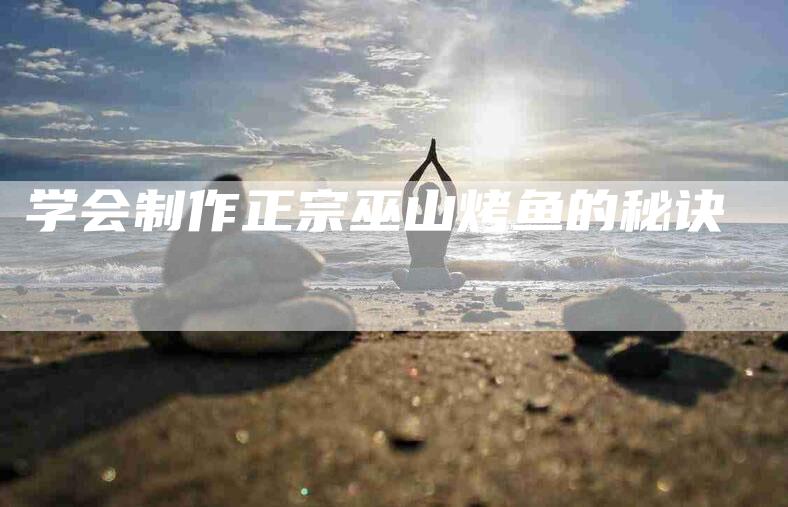 学会制作正宗巫山烤鱼的秘诀