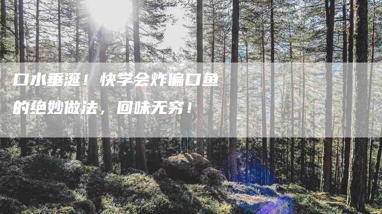 口水垂涎！快学会炸偏口鱼的绝妙做法，回味无穷！-家政服务网