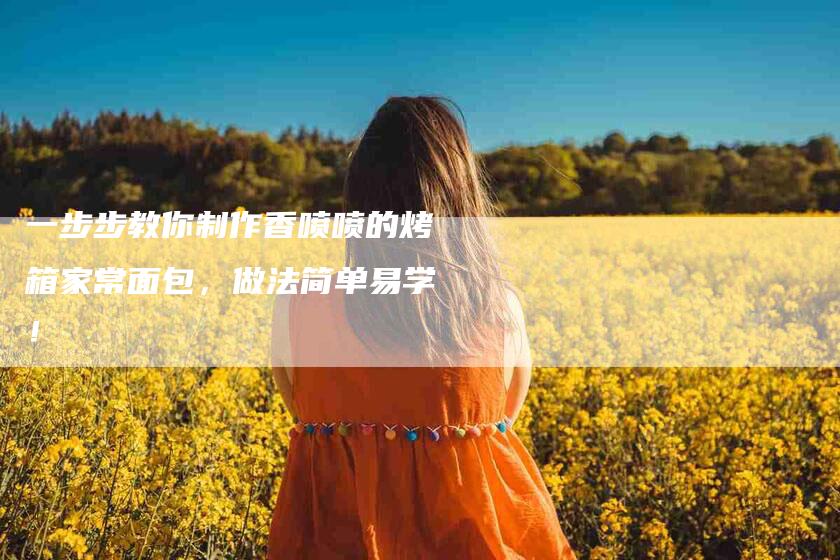 一步步教你制作香喷喷的烤箱家常面包，做法简单易学！