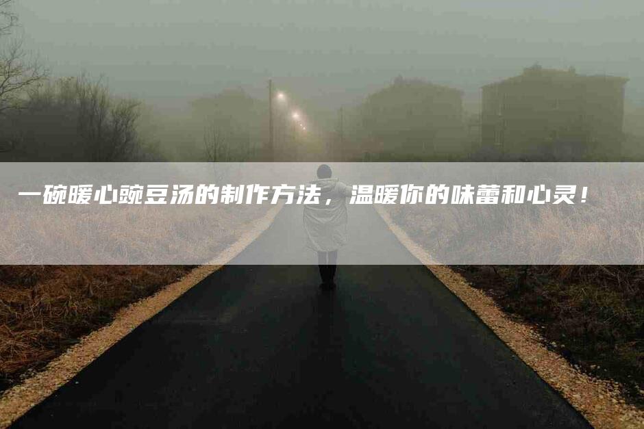 一碗暖心豌豆汤的制作方法，温暖你的味蕾和心灵！-家政服务网