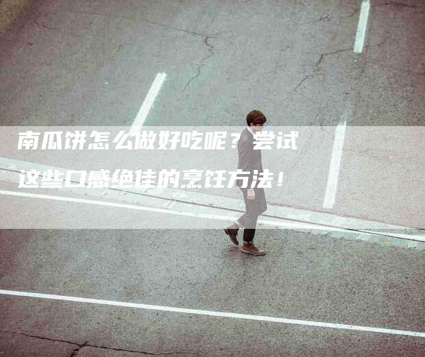 南瓜饼怎么做好吃呢？尝试这些口感绝佳的烹饪方法！-家政服务网