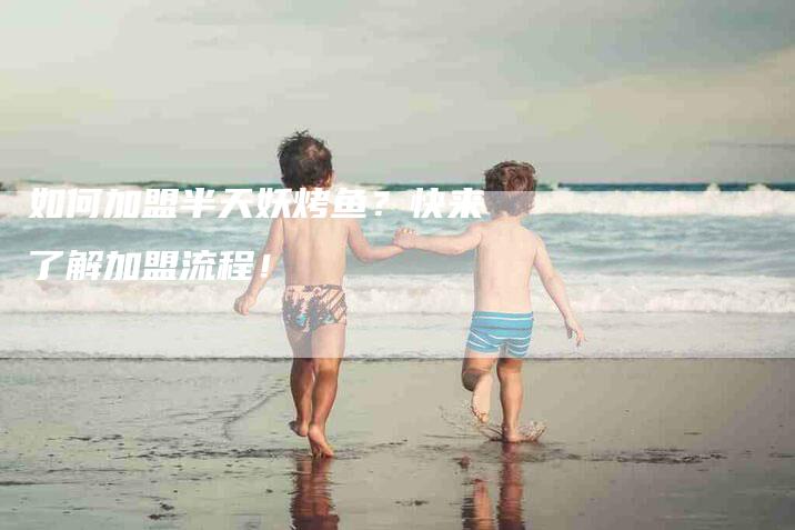 如何加盟半天妖烤鱼？快来了解加盟流程！-家政服务网