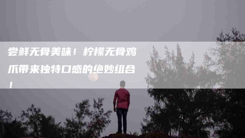 尝鲜无骨美味！柠檬无骨鸡爪带来独特口感的绝妙组合！-家政服务网