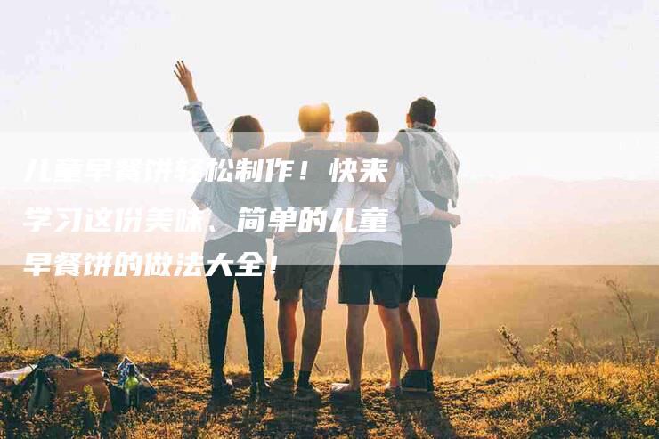 儿童早餐饼轻松制作！快来学习这份美味、简单的儿童早餐饼的做法大全！-家政服务网