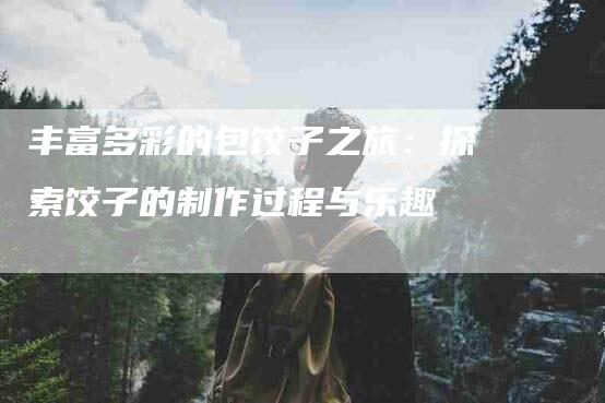丰富多彩的包饺子之旅：探索饺子的制作过程与乐趣-家政服务网