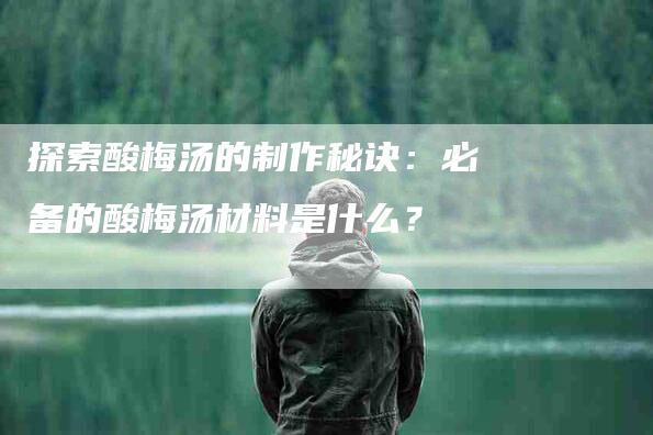 探索酸梅汤的制作秘诀：必备的酸梅汤材料是什么？-家政服务网