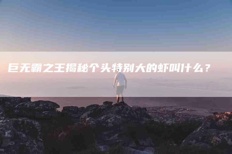 巨无霸之王揭秘个头特别大的虾叫什么？-家政服务网