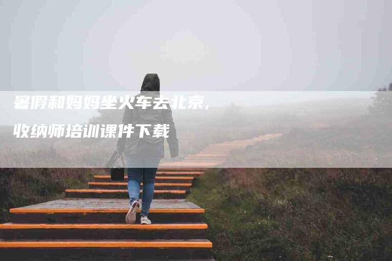 暑假和妈妈坐火车去北京,收纳师培训课件下载