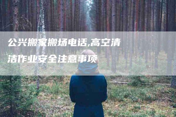 公兴搬家搬场电话,高空清洁作业安全注意事项-家政服务网