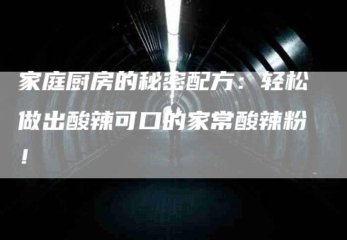 家庭厨房的秘密配方：轻松做出酸辣可口的家常酸辣粉！-家政服务网