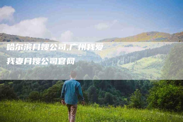 哈尔滨月嫂公司,广州我爱我妻月嫂公司官网-家政服务网