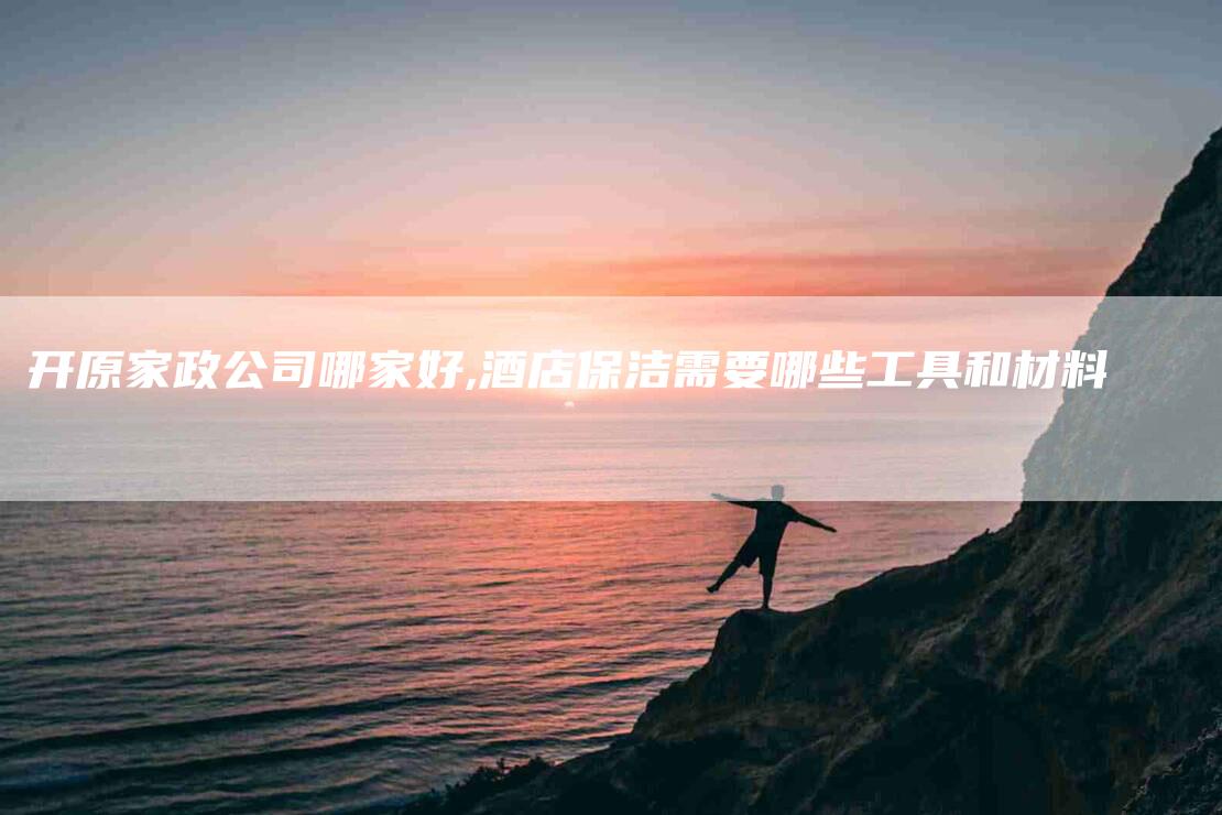 开原家政公司哪家好,酒店保洁需要哪些工具和材料