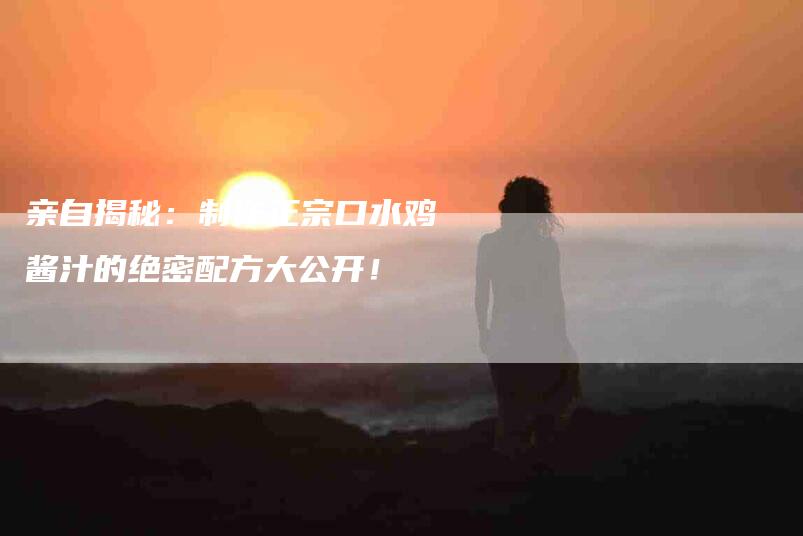 亲自揭秘：制作正宗口水鸡酱汁的绝密配方大公开！-家政服务网