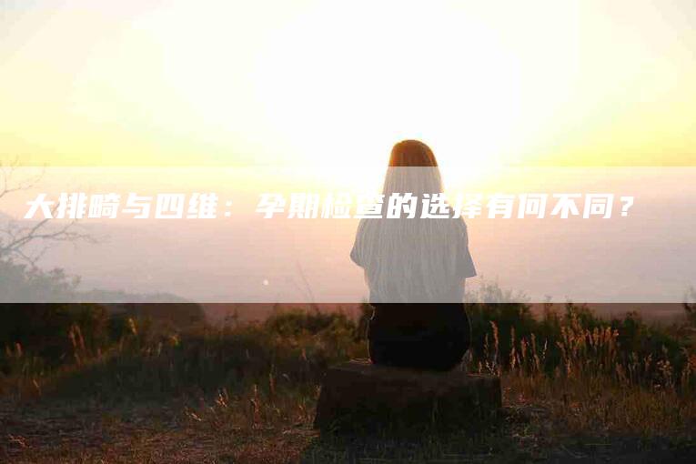 大排畸与四维：孕期检查的选择有何不同？-家政服务网