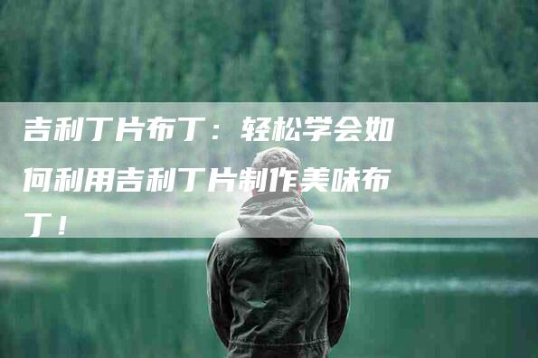 吉利丁片布丁：轻松学会如何利用吉利丁片制作美味布丁！-家政服务网