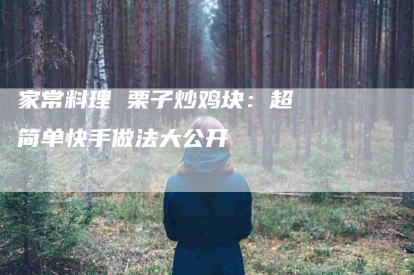 家常料理 栗子炒鸡块：超简单快手做法大公开-家政服务网